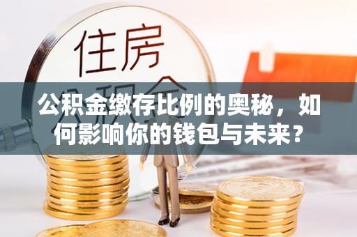 瓦房店公积金缴存比例的奥秘，如何影响你的钱包与未来？