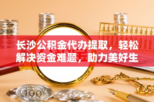瓦房店长沙公积金代办提取，轻松解决资金难题，助力美好生活