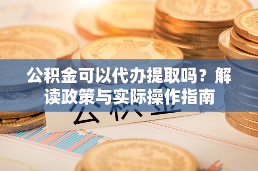 瓦房店公积金可以代办提取吗？解读政策与实际操作指南