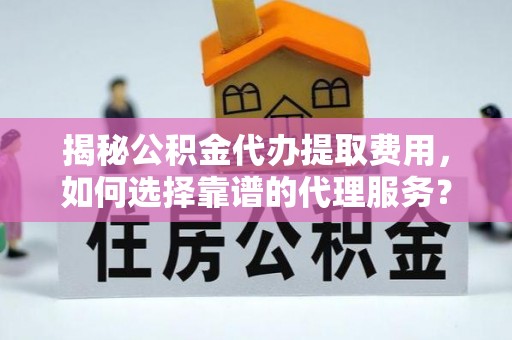 瓦房店揭秘公积金代办提取费用，如何选择靠谱的代理服务？