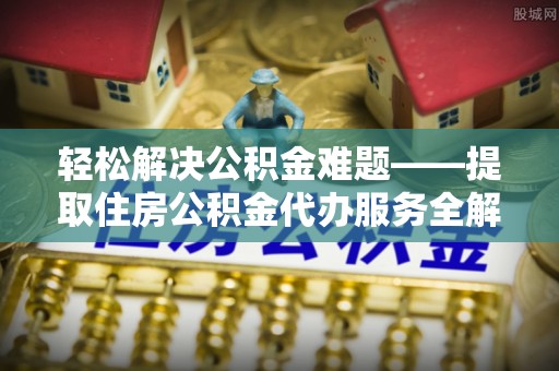 瓦房店轻松解决公积金难题——提取住房公积金代办服务全解析