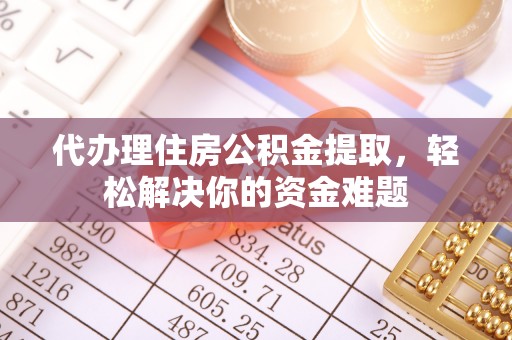 瓦房店代办理住房公积金提取，轻松解决你的资金难题