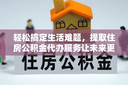 瓦房店轻松搞定生活难题，提取住房公积金代办服务让未来更安心