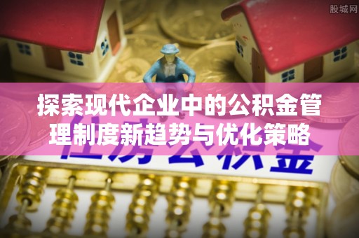瓦房店探索现代企业中的公积金管理制度新趋势与优化策略