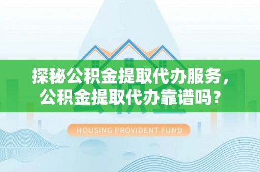 瓦房店探秘公积金提取代办服务，公积金提取代办靠谱吗？