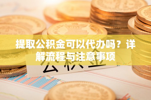 瓦房店提取公积金可以代办吗？详解流程与注意事项