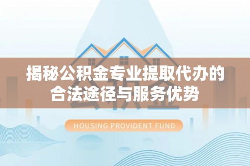 瓦房店揭秘公积金专业提取代办的合法途径与服务优势