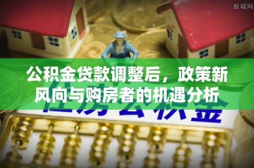 瓦房店公积金贷款调整后，政策新风向与购房者的机遇分析