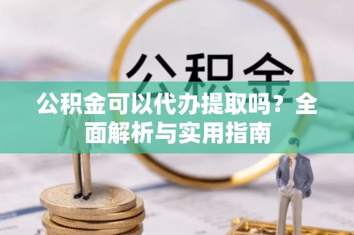瓦房店公积金可以代办提取吗？全面解析与实用指南