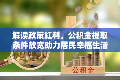 瓦房店解读政策红利，公积金提取条件放宽助力居民幸福生活