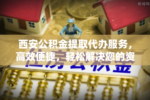 瓦房店西安公积金提取代办服务，高效便捷，轻松解决您的资金需求