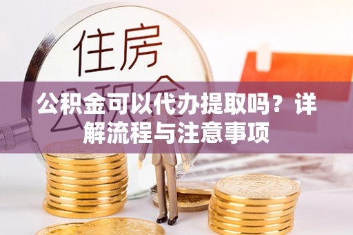 瓦房店公积金可以代办提取吗？详解流程与注意事项