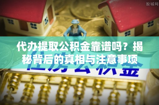 瓦房店代办提取公积金靠谱吗？揭秘背后的真相与注意事项