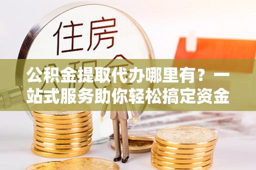 瓦房店公积金提取代办哪里有？一站式服务助你轻松搞定资金难题