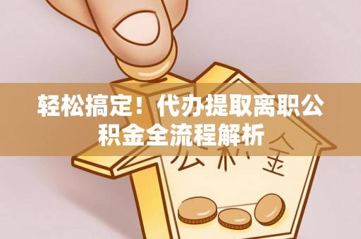 瓦房店轻松搞定！代办提取离职公积金全流程解析