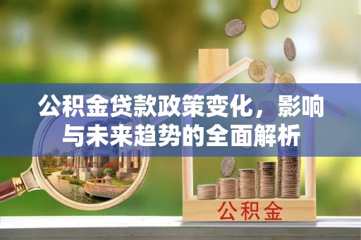 瓦房店公积金贷款政策变化，影响与未来趋势的全面解析