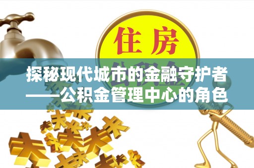 瓦房店探秘现代城市的金融守护者——公积金管理中心的角色与使命