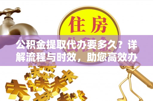 瓦房店公积金提取代办要多久？详解流程与时效，助您高效办理