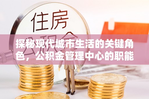 瓦房店探秘现代城市生活的关键角色，公积金管理中心的职能与影响