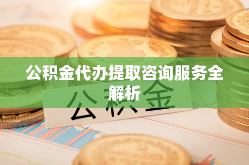 瓦房店公积金代办提取咨询服务全解析