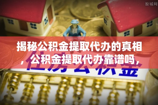 瓦房店揭秘公积金提取代办的真相，公积金提取代办靠谱吗，如何选择专业服务？