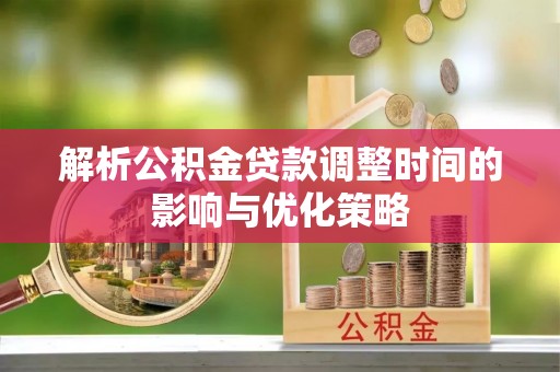 瓦房店解析公积金贷款调整时间的影响与优化策略