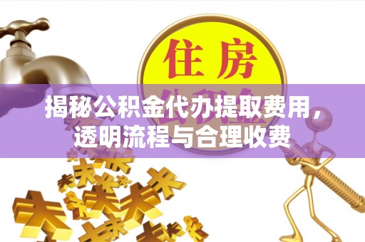 瓦房店揭秘公积金代办提取费用，透明流程与合理收费