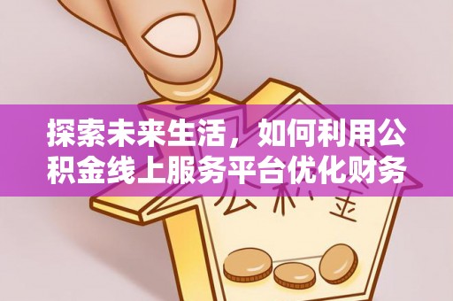 瓦房店探索未来生活，如何利用公积金线上服务平台优化财务管理