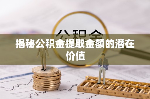 瓦房店揭秘公积金提取金额的潜在价值