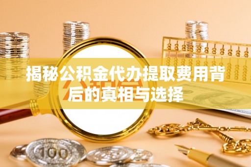 瓦房店揭秘公积金代办提取费用背后的真相与选择