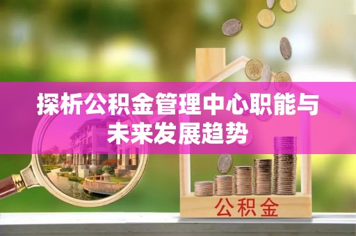 瓦房店探析公积金管理中心职能与未来发展趋势