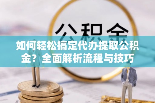 瓦房店如何轻松搞定代办提取公积金？全面解析流程与技巧