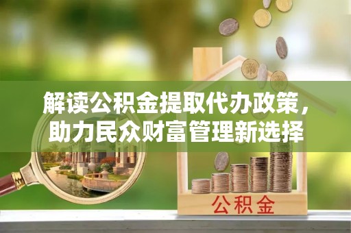 瓦房店解读公积金提取代办政策，助力民众财富管理新选择