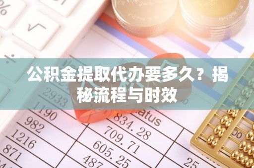 瓦房店公积金提取代办要多久？揭秘流程与时效