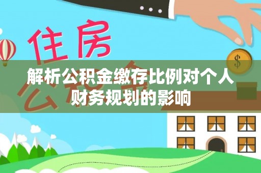 瓦房店解析公积金缴存比例对个人财务规划的影响