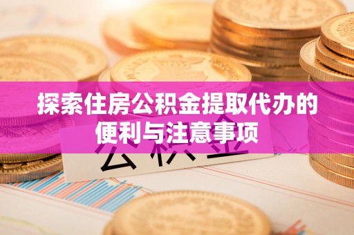 瓦房店探索住房公积金提取代办的便利与注意事项