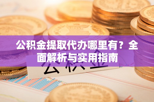 瓦房店公积金提取代办哪里有？全面解析与实用指南
