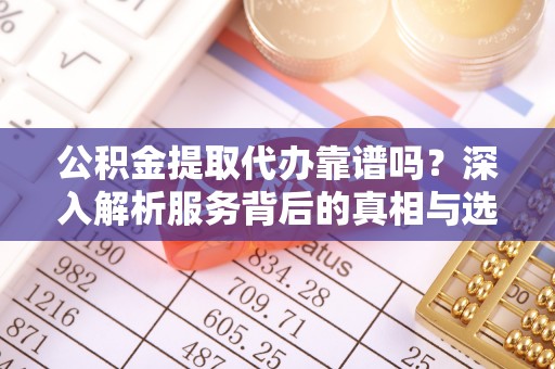 瓦房店公积金提取代办靠谱吗？深入解析服务背后的真相与选择指南