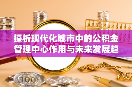 瓦房店探析现代化城市中的公积金管理中心作用与未来发展趋势