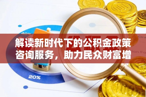瓦房店解读新时代下的公积金政策咨询服务，助力民众财富增值与安居梦想
