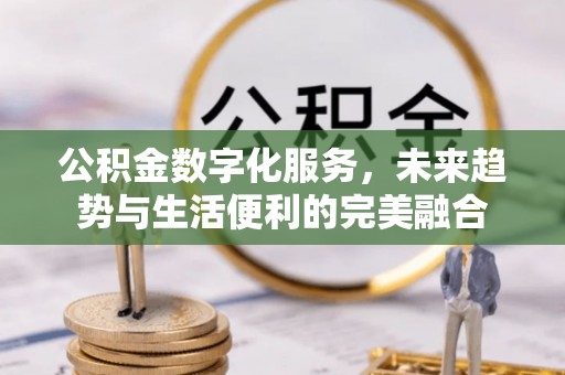 瓦房店公积金数字化服务，未来趋势与生活便利的完美融合