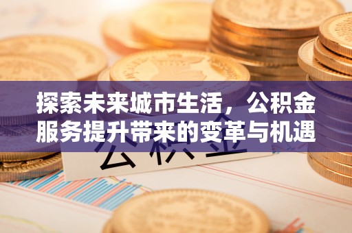 瓦房店探索未来城市生活，公积金服务提升带来的变革与机遇