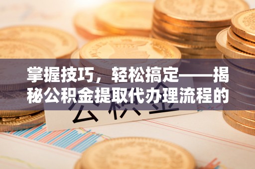 瓦房店掌握技巧，轻松搞定——揭秘公积金提取代办理流程的关键步骤