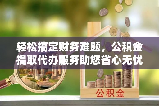 瓦房店轻松搞定财务难题，公积金提取代办服务助您省心无忧