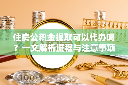 瓦房店住房公积金提取可以代办吗？一文解析流程与注意事项