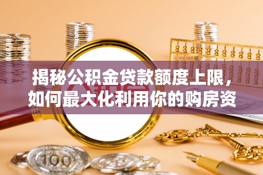 瓦房店揭秘公积金贷款额度上限，如何最大化利用你的购房资金？