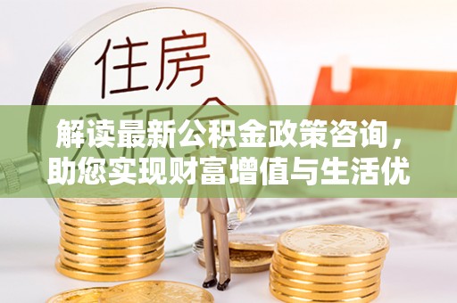 瓦房店解读最新公积金政策咨询，助您实现财富增值与生活优化