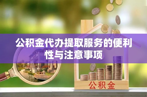 瓦房店公积金代办提取服务的便利性与注意事项