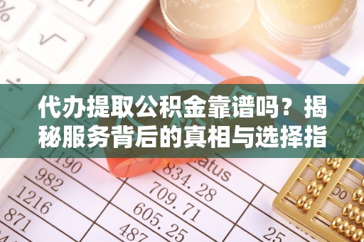 瓦房店代办提取公积金靠谱吗？揭秘服务背后的真相与选择指南