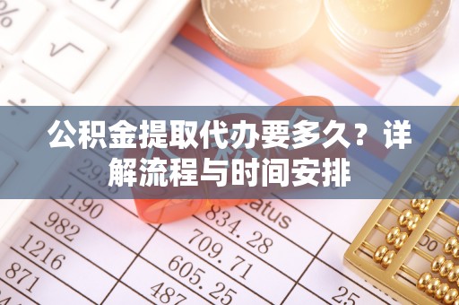 瓦房店公积金提取代办要多久？详解流程与时间安排